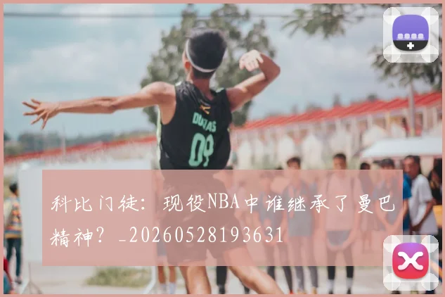 科比门徒：现役NBA中谁继承了曼巴精神？_20260528193631