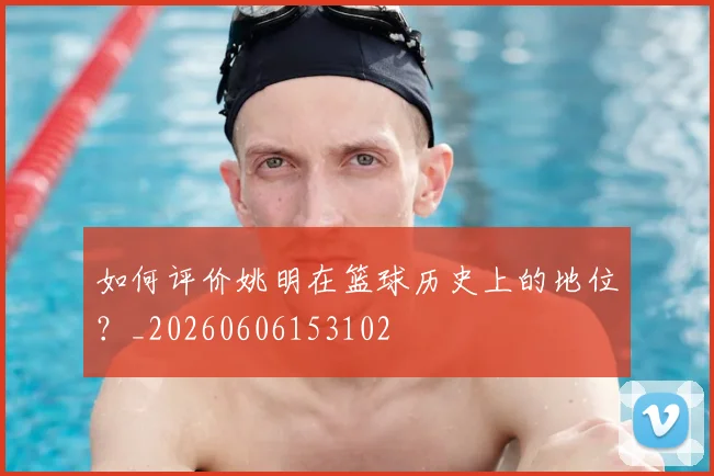 如何评价姚明在篮球历史上的地位?_20260606153102