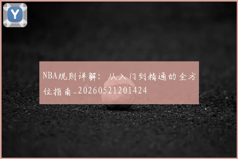 NBA规则详解:从入门到精通的全方位指南_20260521201424