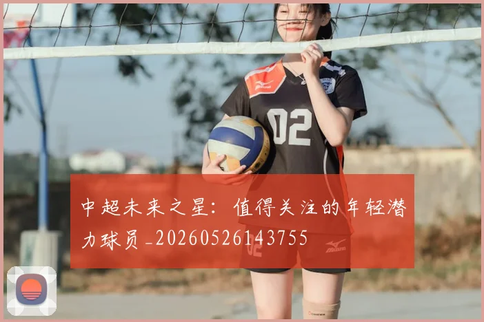 中超未来之星:值得关注的年轻潜力球员_20260526143755