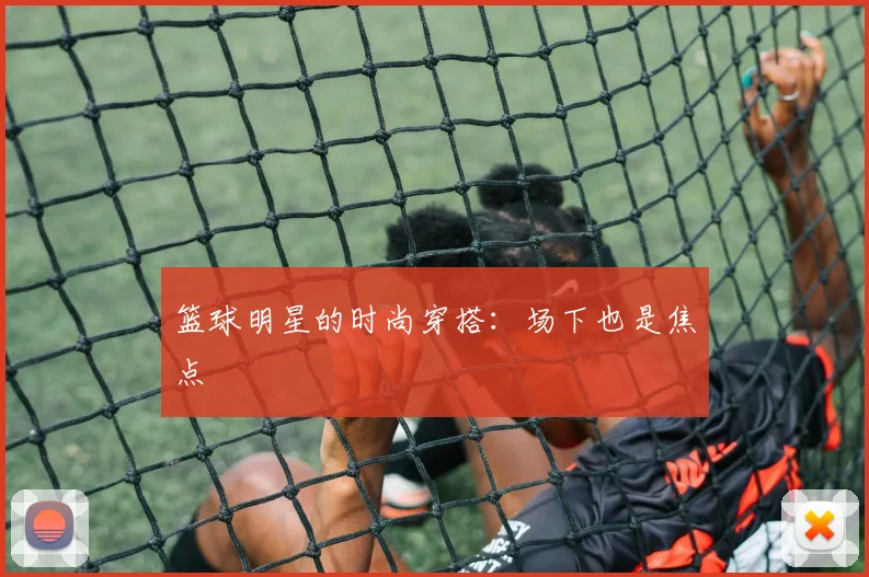 篮球明星的时尚穿搭:场下也是焦点