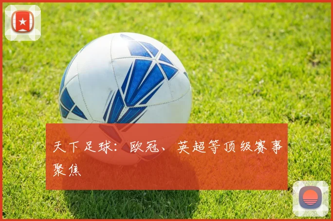 天下足球:欧冠、英超等顶级赛事聚焦