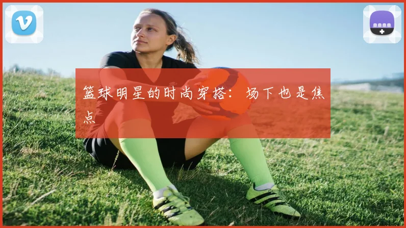 篮球明星的时尚穿搭:场下也是焦点