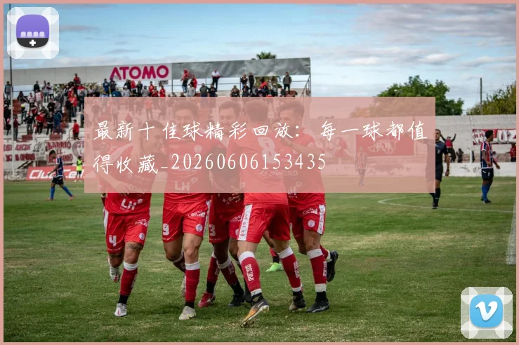 最新十佳球精彩回放:每一球都值得收藏_20260606153435