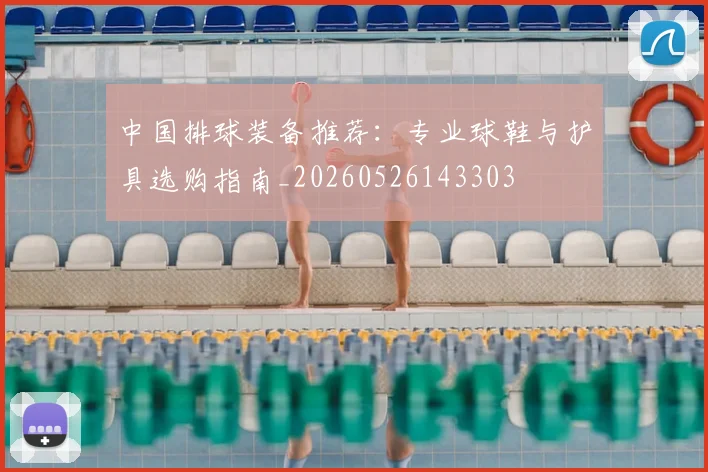 中国排球装备推荐：专业球鞋与护具选购指南_20260526143303