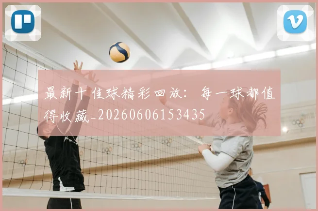 最新十佳球精彩回放：每一球都值得收藏_20260606153435