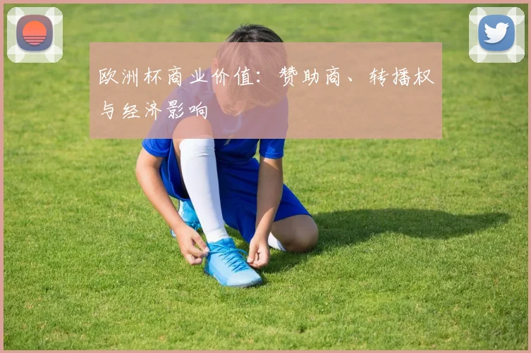欧洲杯商业价值:赞助商、转播权与经济影响