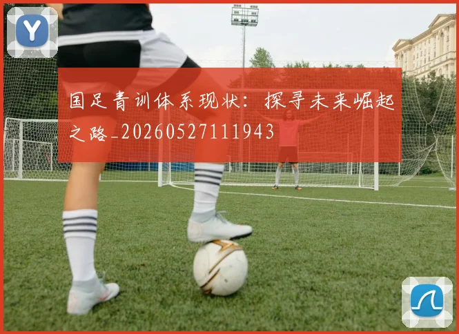 国足青训体系现状：探寻未来崛起之路_20260527111943
