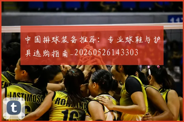 中国排球装备推荐：专业球鞋与护具选购指南_20260526143303