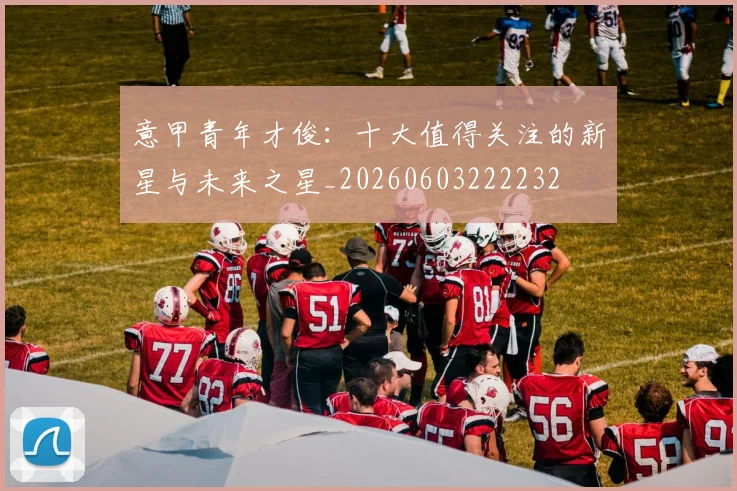 意甲青年才俊：十大值得关注的新星与未来之星_20260603222232