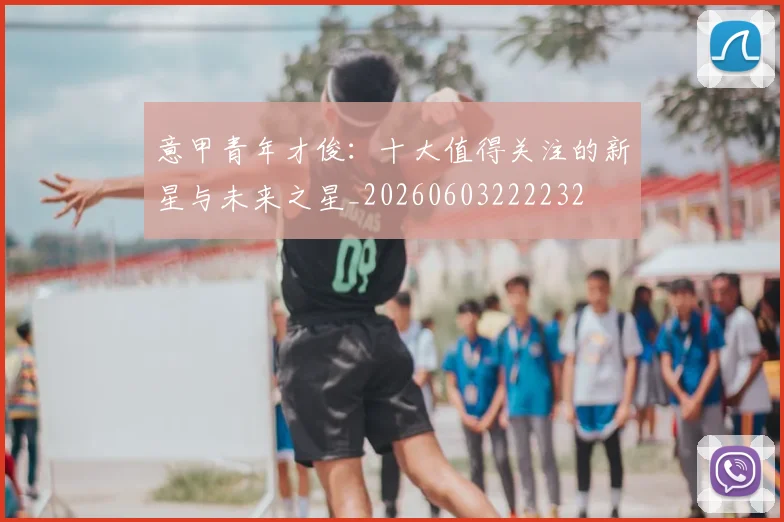 意甲青年才俊:十大值得关注的新星与未来之星_20260603222232