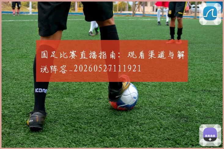国足比赛直播指南:观看渠道与解说阵容_20260527111921
