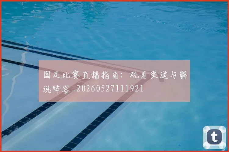 国足比赛直播指南：观看渠道与解说阵容_20260527111921